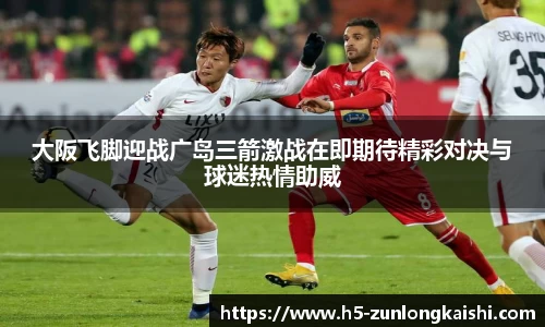 大阪飞脚迎战广岛三箭激战在即期待精彩对决与球迷热情助威