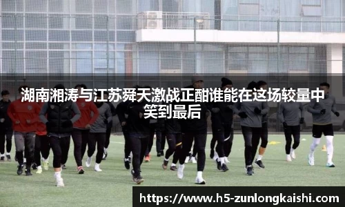 湖南湘涛与江苏舜天激战正酣谁能在这场较量中笑到最后